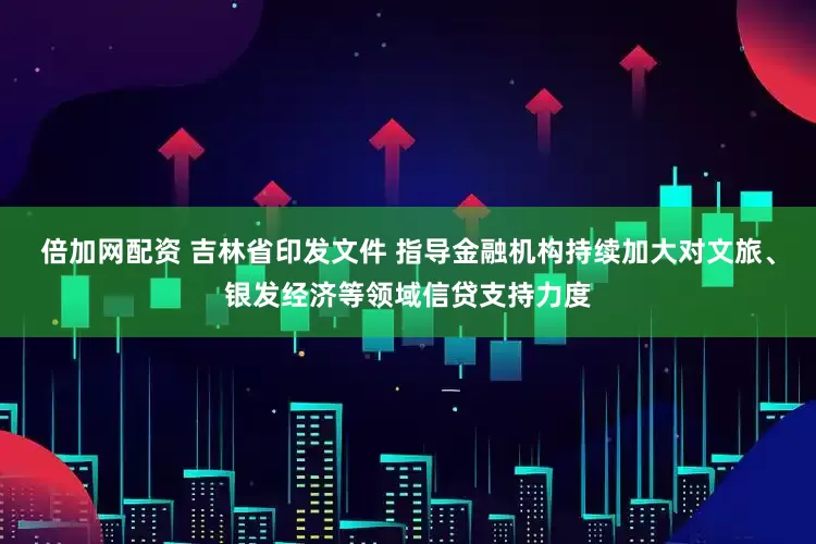 倍加网配资 吉林省印发文件 指导金融机构持续加大对文旅、银发经济等领域信贷支持力度