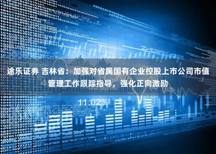 途乐证券 吉林省：加强对省属国有企业控股上市公司市值管理工作跟踪指导，强化正向激励