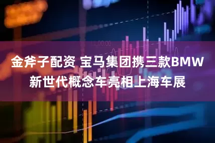 金斧子配资 宝马集团携三款BMW新世代概念车亮相上海车展