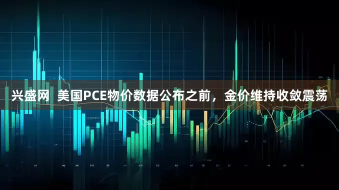 兴盛网  美国PCE物价数据公布之前，金价维持收敛震荡