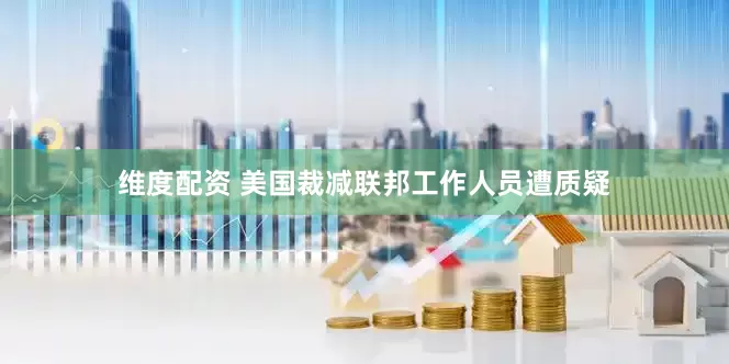 维度配资 美国裁减联邦工作人员遭质疑
