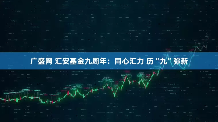 广盛网 汇安基金九周年：同心汇力 历“九”弥新