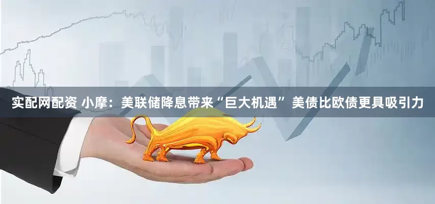 实配网配资 小摩：美联储降息带来“巨大机遇” 美债比欧债更具吸引力