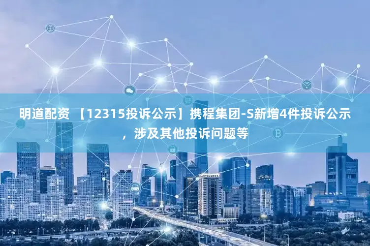 明道配资 【12315投诉公示】携程集团-S新增4件投诉公示，涉及其他投诉问题等