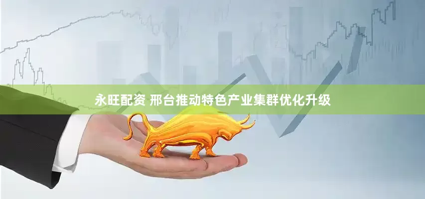 永旺配资 邢台推动特色产业集群优化升级