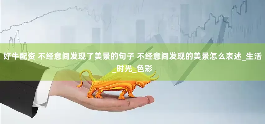 好牛配资 不经意间发现了美景的句子 不经意间发现的美景怎么表述_生活_时光_色彩