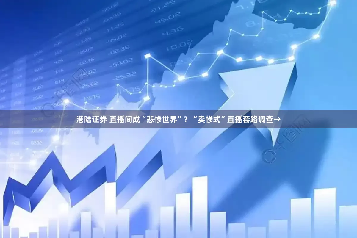 港陆证券 直播间成“悲惨世界”？“卖惨式”直播套路调查→