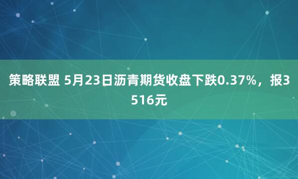 策略联盟 5月23日沥青期货收盘下跌0.37%，报3516元