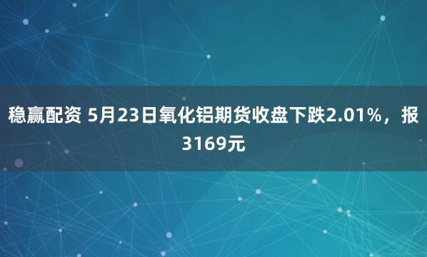 稳赢配资 5月23日氧化铝期货收盘下跌2.01%，报3169元