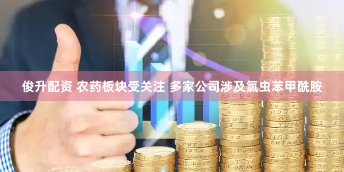 俊升配资 农药板块受关注 多家公司涉及氯虫苯甲酰胺
