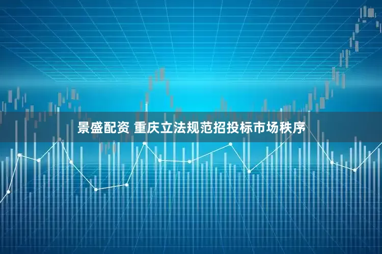 景盛配资 重庆立法规范招投标市场秩序