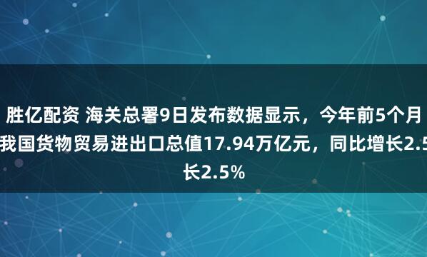 胜亿配资 海关总署9日发布数据显示，今年前5个月，我国货物贸易进出口总值17.94万亿元，同比增长2.5%