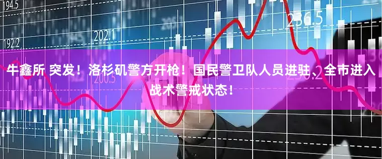 牛鑫所 突发！洛杉矶警方开枪！国民警卫队人员进驻、全市进入战术警戒状态！
