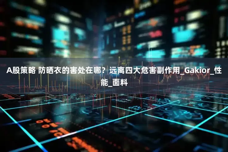 A股策略 防晒衣的害处在哪？远离四大危害副作用_Gakior_性能_面料