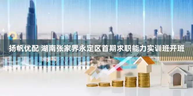 扬帆优配 湖南张家界永定区首期求职能力实训班开班