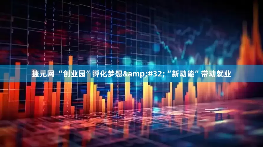 捷元网 “创业园”孵化梦想&#32;“新动能”带动就业