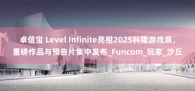 卓信宝 Level Infinite亮相2025科隆游戏展，重磅作品与预告片集中发布_Funcom_玩家_沙丘