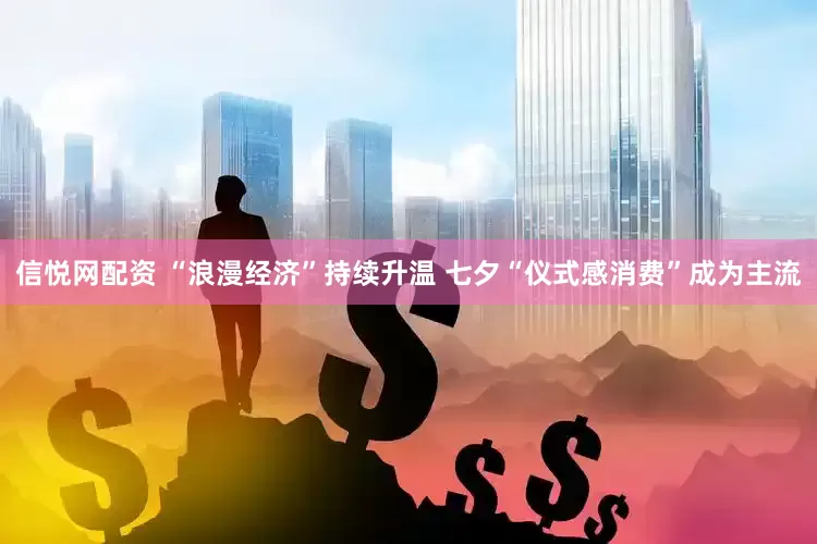 信悦网配资 “浪漫经济”持续升温 七夕“仪式感消费”成为主流