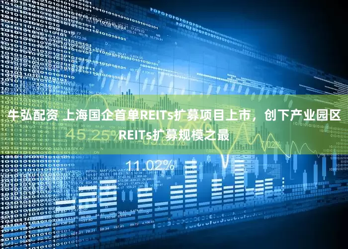 牛弘配资 上海国企首单REITs扩募项目上市，创下产业园区REITs扩募规模之最