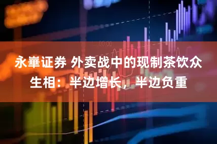 永崋证券 外卖战中的现制茶饮众生相：半边增长，半边负重