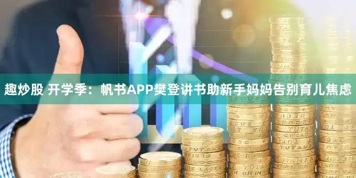 趣炒股 开学季：帆书APP樊登讲书助新手妈妈告别育儿焦虑