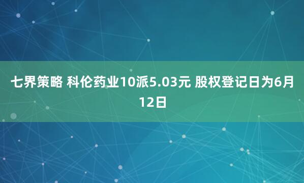 七界策略 科伦药业10派5.03元 股权登记日为6月12日