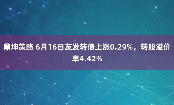 鼎坤策略 6月16日友发转债上涨0.29%，转股溢价率4.42%