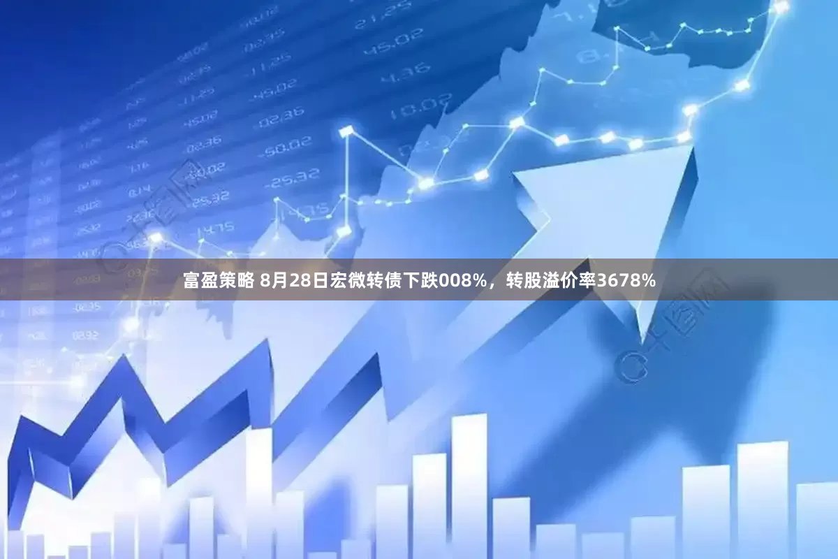 富盈策略 8月28日宏微转债下跌008%，转股溢价率3678%