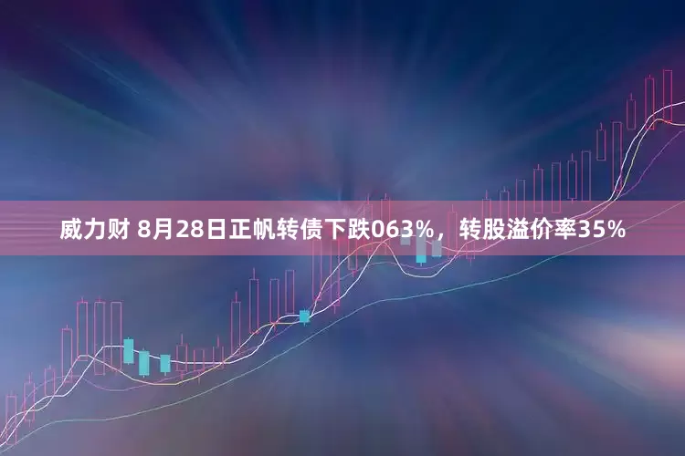 威力财 8月28日正帆转债下跌063%，转股溢价率35%