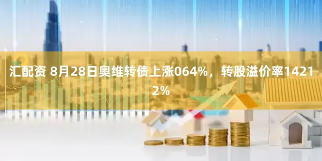 汇配资 8月28日奥维转债上涨064%，转股溢价率14212%
