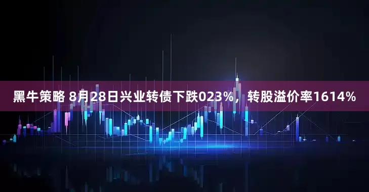 黑牛策略 8月28日兴业转债下跌023%，转股溢价率1614%